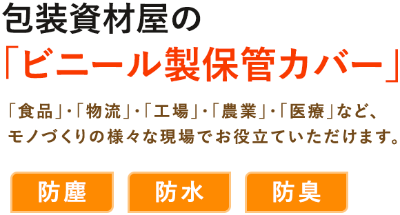 包装資材屋の 「ビニール製保管カバー」 「食品」・「物流」・「工場」・「農業」・「医療」など、 モノづくりの様々な現場でお役立ていただけます。